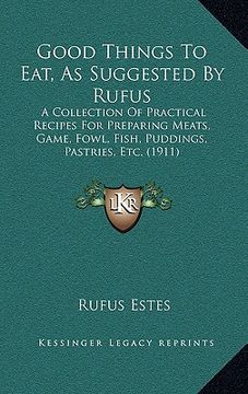 portada good things to eat, as suggested by rufus: a collection of practical recipes for preparing meats, game, fowl, fish, puddings, pastries, etc. (1911)