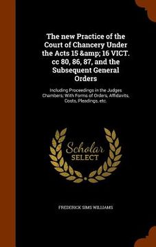 portada The new Practice of the Court of Chancery Under the Acts 15 & 16 VICT. cc 80, 86, 87, and the Subsequent General Orders: Including Proceedings in the (in English)