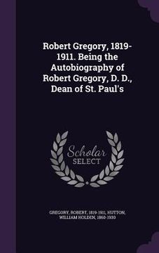 portada Robert Gregory, 1819-1911. Being the Autobiography of Robert Gregory, D. D., Dean of St. Paul's (in English)