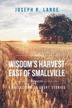 portada Wisdom's Harvest East of Smallville: A Collection of Short Stories (en Inglés)