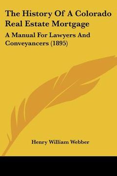 portada the history of a colorado real estate mortgage: a manual for lawyers and conveyancers (1895) (en Inglés)