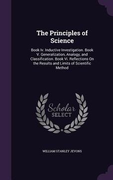 portada The Principles of Science: Book Iv. Inductive Investigation. Book V. Generalization, Analogy, and Classification. Book Vi. Reflections On the Res