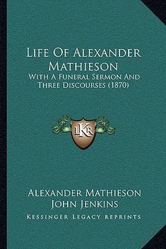 portada life of alexander mathieson: with a funeral sermon and three discourses (1870) (en Inglés)