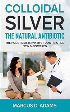 portada Colloidal Silver - the Natural Antibiotic: The Holistic Alternative to Antibiotics new Discovered (en Inglés)