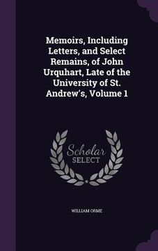 portada Memoirs, Including Letters, and Select Remains, of John Urquhart, Late of the University of St. Andrew's, Volume 1