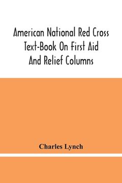 portada American National Red Cross Text-Book On First Aid And Relief Columns; A Manual Of Instruction; How To Prevent Accidents And What To Do For Injuries A 