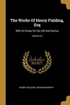 portada The Works Of Henry Fielding, Esq: With An Essay On His Life And Genius; Volume 13 (en Inglés)