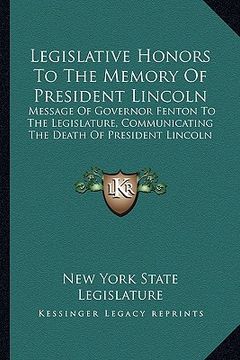 portada legislative honors to the memory of president lincoln: message of governor fenton to the legislature, communicating the death of president lincoln (en Inglés)