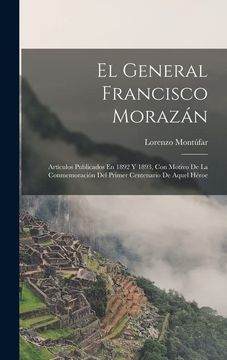 portada El General Francisco Morazán: Artículos Publicados en 1892 y 1893, con Motivo de la Conmemoración del Primer Centenario de Aquel Héroe