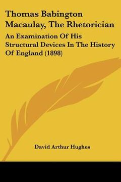 portada thomas babington macaulay, the rhetorician: an examination of his structural devices in the history of england (1898) (en Inglés)