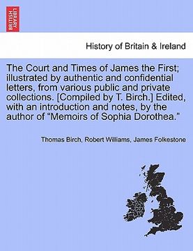 portada the court and times of james the first; illustrated by authentic and confidential letters, from various public and private collections. [compiled by t (in English)