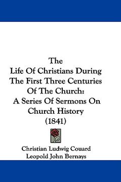 portada the life of christians during the first three centuries of the church: a series of sermons on church history (1841) (en Inglés)