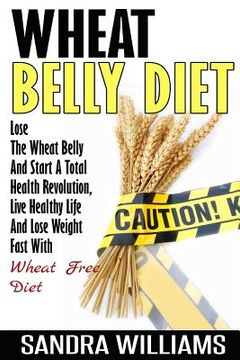 portada Wheat Belly Diet: Lose The Wheat Belly And Start A Total Health Revolution, Live Healthy Life And Lose Weight Fast With Wheat Free Diet (en Inglés)