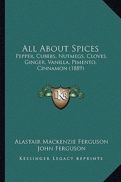 portada all about spices: pepper, cubebs, nutmegs, cloves, ginger, vanilla, pimento, cinnamon (1889) (in English)