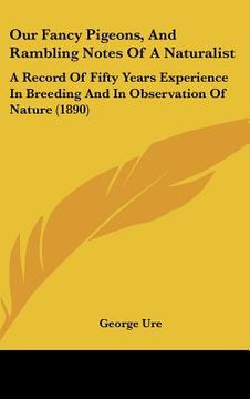 portada our fancy pigeons, and rambling notes of a naturalist: a record of fifty years experience in breeding and in observation of nature (1890) (in English)