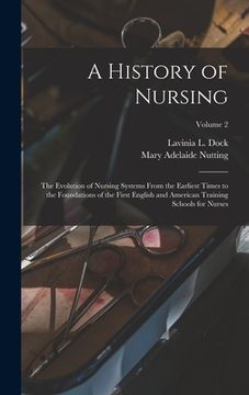 portada A History of Nursing: The Evolution of Nursing Systems From the Earliest Times to the Foundations of the First English and American Training
