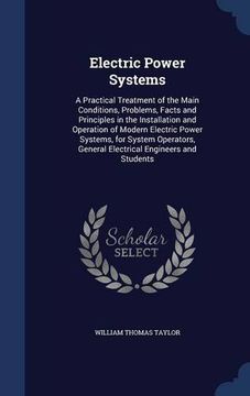 portada Electric Power Systems: A Practical Treatment of the Main Conditions, Problems, Facts and Principles in the Installation and Operation of Modern ... General Electrical Engineers and Students