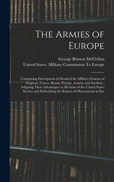 portada The Armies of Europe: Comprising Descriptions in Detail of the Military Systems of England, France, Russia, Prussia, Austria, and Sardinia; (en Inglés)