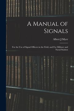 portada A Manual of Signals: For the use of Signal Officers in the Field, and For Military and Naval Student (en Inglés)