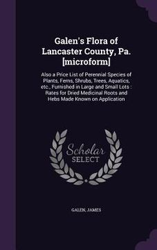 portada Galen's Flora of Lancaster County, Pa. [microform]: Also a Price List of Perennial Species of Plants, Ferns, Shrubs, Trees, Aquatics, etc., Furnished (in English)