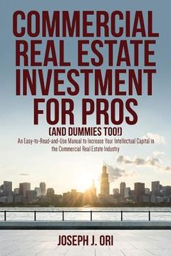 portada Commercial Real Estate Investment for Pros (and Dummies Too!): An Easy-to-Read-and-Use Manual to Increase Your Intellectual Capital in the Commercial (en Inglés)