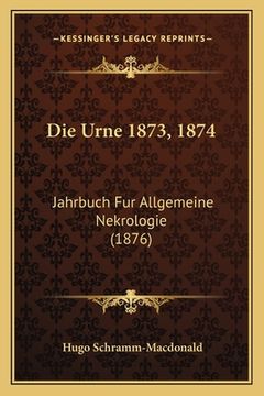 portada Die Urne 1873, 1874: Jahrbuch Fur Allgemeine Nekrologie (1876) (in German)