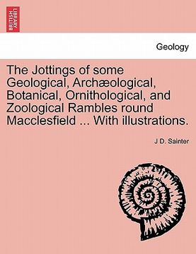portada the jottings of some geological, arch ological, botanical, ornithological, and zoological rambles round macclesfield ... with illustrations. (en Inglés)