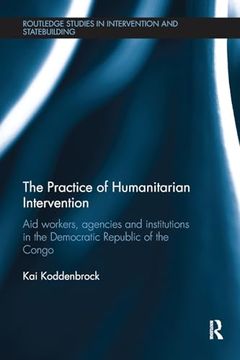 portada The Practice of Humanitarian Intervention: Aid Workers, Agencies and Institutions in the Democratic Republic of the Congo (Routledge Studies in Intervention and Statebuilding) (in English)
