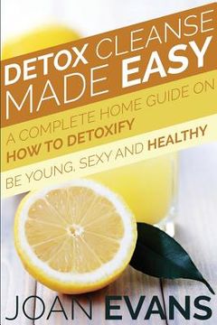 portada Detox Cleanse Made Easy: A Complete Home Guide on How to Detoxify: Be Young, Sexy and Healthy (en Inglés)