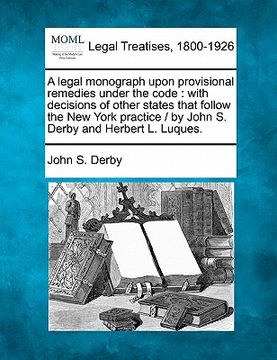 portada a legal monograph upon provisional remedies under the code: with decisions of other states that follow the new york practice / by john s. derby and (en Inglés)