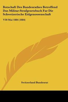 portada Botschaft Des Bundesrathes Betreffend Das Militar-Strafgesetzbuch Fur Die Schweizerische Eidgenossenschaft: V30 Mai 1884 (1884) (en Alemán)