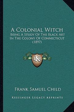 portada a colonial witch a colonial witch: being a study of the black art in the colony of connecticut being a study of the black art in the colony of conne (in English)