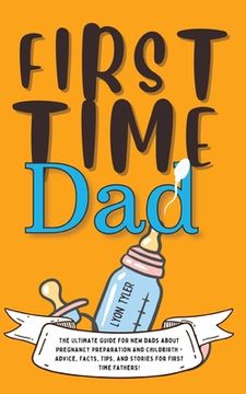 portada First Time Dad: The Ultimate Guide for New Dads about Pregnancy Preparation and Childbirth - Advice, Facts, Tips, and Stories for Firs (en Inglés)