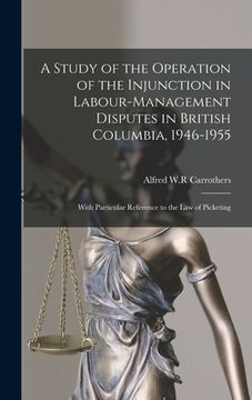 portada A Study of the Operation of the Injunction in Labour-management Disputes in British Columbia, 1946-1955: With Particular Reference to the Law of Picke (in English)
