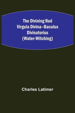 portada The Divining Rod Virgula Divina--Baculus Divinatorius (Water-Witching) (en Inglés)