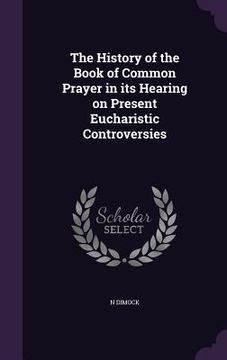 portada The History of the Book of Common Prayer in its Hearing on Present Eucharistic Controversies (en Inglés)