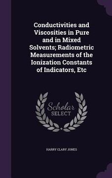 portada Conductivities and Viscosities in Pure and in Mixed Solvents; Radiometric Measurements of the Ionization Constants of Indicators, Etc (en Inglés)
