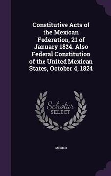 portada Constitutive Acts of the Mexican Federation, 21 of January 1824. Also Federal Constitution of the United Mexican States, October 4, 1824