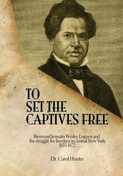 portada To Set the Captives Free: Reverend Jermain Wesley Loguen and the struggle for freedom in central New York 1835-1872 (in English)
