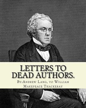 portada Letters to dead authors. By: Andrew Lang, to William Makepeace Thackeray: William Makepeace Thackeray (18 July 1811 - 24 December 1863) was an Engl