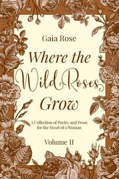 portada Where the Wild Roses Grow: A Collection of Poetry and Prose for the Heart of a Woman - VOLUME II (en Inglés)