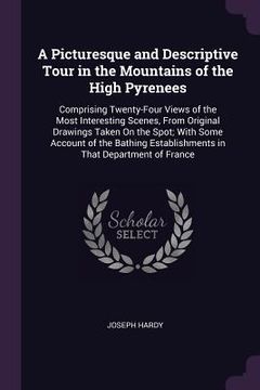 portada A Picturesque and Descriptive Tour in the Mountains of the High Pyrenees: Comprising Twenty-Four Views of the Most Interesting Scenes, From Original D (en Inglés)