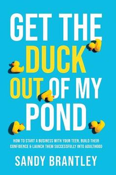 portada Get the Duck Out of My Pond: How to Start a Business with Your Teen, Build Their Confidence and Launch Them Successfully into Adulthood (en Inglés)