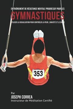 portada Entrainement de Resistance Mentale Progressif pour les Gymnastiques: Utiliser la Visualisation pour Controler la Peur, l'Anxiete et Le Doute (in French)