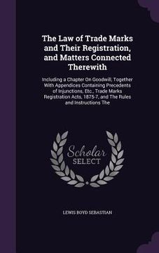 portada The Law of Trade Marks and Their Registration, and Matters Connected Therewith: Including a Chapter On Goodwill, Together With Appendices Containing P (en Inglés)