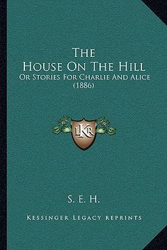 portada the house on the hill: or stories for charlie and alice (1886) (in English)
