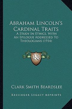 portada abraham lincoln's cardinal traits: a study in ethics, with an epilogue addressed to theologians (1914) (en Inglés)
