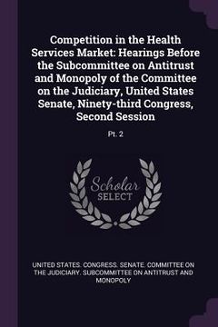 portada Competition in the Health Services Market: Hearings Before the Subcommittee on Antitrust and Monopoly of the Committee on the Judiciary, United States (en Inglés)