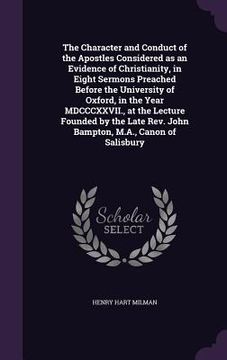 portada The Character and Conduct of the Apostles Considered as an Evidence of Christianity, in Eight Sermons Preached Before the University of Oxford, in the (en Inglés)