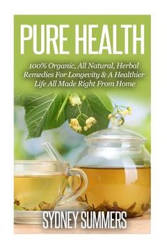 portada Pure Health: 100% Organic, All Natural, Herbal Remedies For Longevity & A Healthier Life All Made Right From Home (en Inglés)